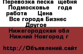 Перевозка песка, щебня Подмосковье, 2 года работа.  › Цена ­ 3 760 - Все города Бизнес » Другое   . Нижегородская обл.,Нижний Новгород г.